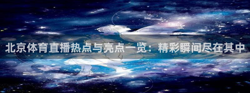 袋鼠直播nba在线看：北京体育直播热点与亮点一览：精彩瞬间尽在其中