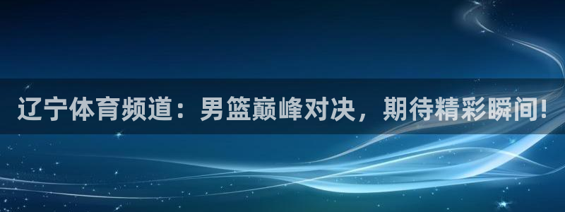 袋鼠直播在线观看：辽宁体育频道：男篮巅峰对决，期待精彩瞬间!